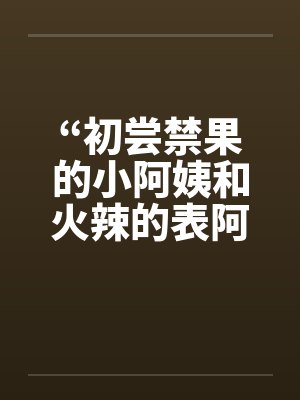 “初尝禁果的小阿姨和火辣的表阿姨”by佚名笔趣阁无弹窗封面