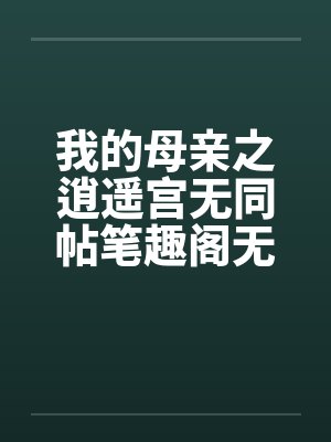 我的母亲之逍遥宫无同帖笔趣阁无弹窗封面