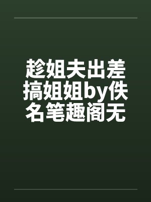 趁姐夫出差搞姐姐by佚名笔趣阁无弹窗封面