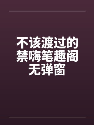 不该渡过的禁嗨笔趣阁无弹窗封面