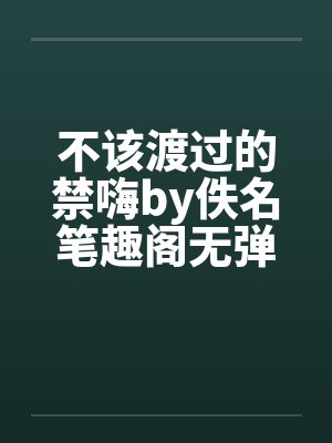 不该渡过的禁嗨by佚名笔趣阁无弹窗封面