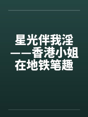 星光伴我淫——香港小姐在地铁笔趣阁无弹窗封面