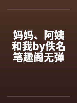 妈妈、阿姨和我by佚名笔趣阁无弹窗封面