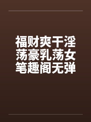 福财爽干淫荡豪乳荡女笔趣阁无弹窗封面
