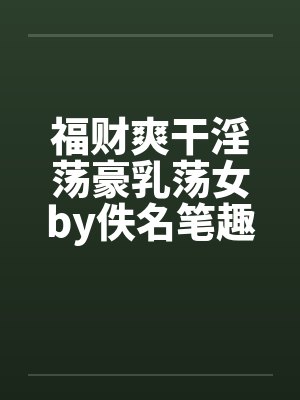 福财爽干淫荡豪乳荡女by佚名笔趣阁无弹窗封面