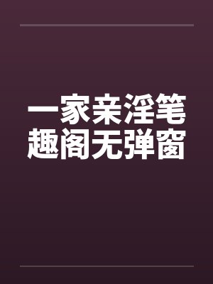 一家亲淫笔趣阁无弹窗封面