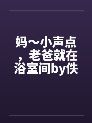 妈～小声点，老爸就在浴室间by佚名封面
