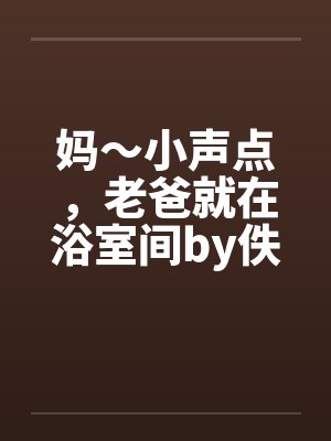 妈～小声点，老爸就在浴室间by佚名笔趣阁无弹窗封面