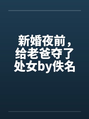 新婚夜前，给老爸夺了处女by佚名封面