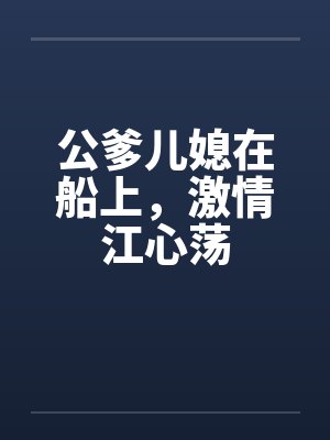 公爹儿媳在船上，激情江心荡封面