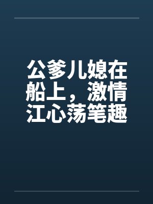 公爹儿媳在船上，激情江心荡笔趣阁无弹窗封面