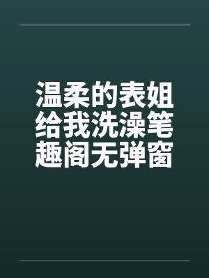 温柔的表姐给我洗澡笔趣阁无弹窗封面