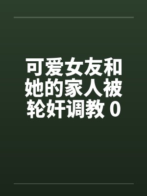 可爱女友和她的家人被轮奸调教 01-15(完)by佚名笔趣阁无弹窗封面