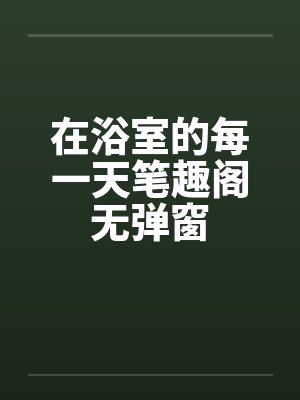 在浴室的每一天笔趣阁无弹窗封面