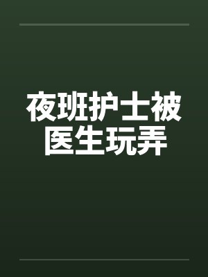 夜班护士被医生玩弄封面
