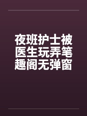夜班护士被医生玩弄笔趣阁无弹窗封面