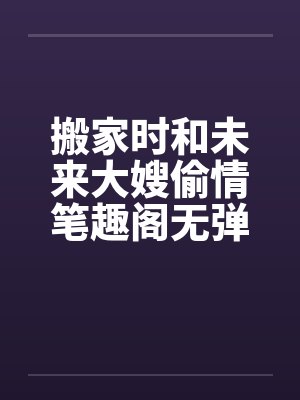搬家时和未来大嫂偷情笔趣阁无弹窗封面
