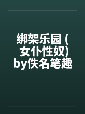 绑架乐园 ( 女仆性奴)by佚名笔趣阁无弹窗封面