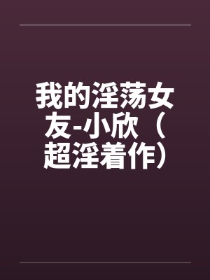 我的淫荡女友-小欣（超淫着作）笔趣阁无弹窗封面
