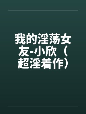 我的淫荡女友-小欣（超淫着作）by佚名笔趣阁无弹窗封面