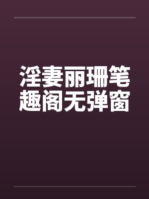 淫妻丽珊笔趣阁无弹窗封面