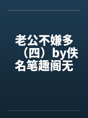 老公不嫌多（四）by佚名笔趣阁无弹窗封面