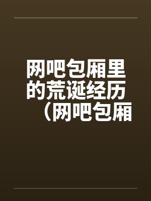 网吧包厢里的荒诞经历（网吧包厢里干妹妹到高潮）封面