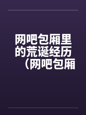网吧包厢里的荒诞经历（网吧包厢里干妹妹到高潮）by佚名封面