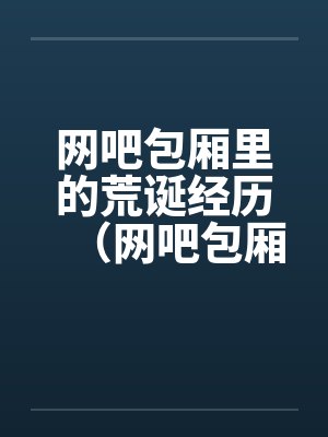 网吧包厢里的荒诞经历（网吧包厢里干妹妹到高潮）笔趣阁无弹窗封面