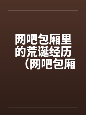 网吧包厢里的荒诞经历（网吧包厢里干妹妹到高潮）by佚名笔趣阁无弹窗封面