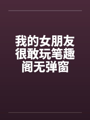 我的女朋友很敢玩笔趣阁无弹窗封面