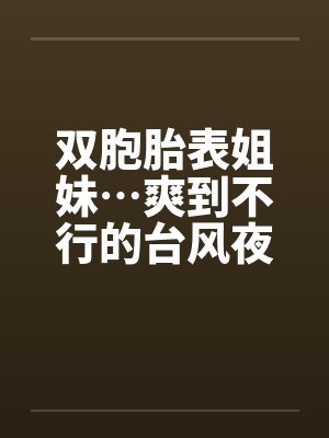 双胞胎表姐妹…爽到不行的台风夜封面