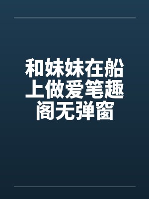 和妹妹在船上做爱笔趣阁无弹窗封面