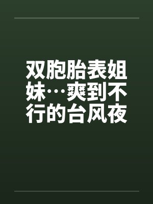 双胞胎表姐妹…爽到不行的台风夜by佚名封面
