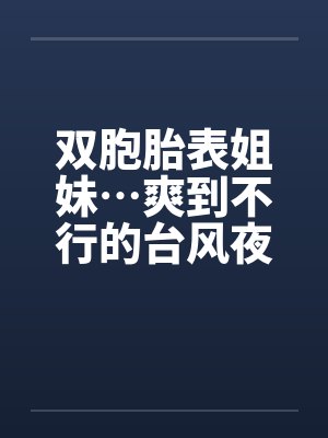 双胞胎表姐妹…爽到不行的台风夜笔趣阁无弹窗封面