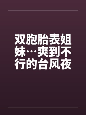 双胞胎表姐妹…爽到不行的台风夜by佚名笔趣阁无弹窗封面