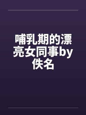 哺乳期的漂亮女同事by佚名封面