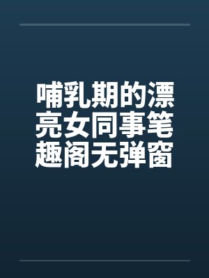 哺乳期的漂亮女同事笔趣阁无弹窗封面