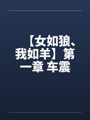 【女如狼、我如羊】第一章 车震笔趣阁无弹窗封面