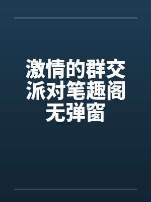激情的群交派对笔趣阁无弹窗封面