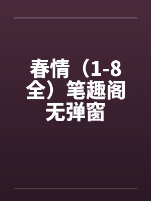 春情（1-8全）笔趣阁无弹窗封面