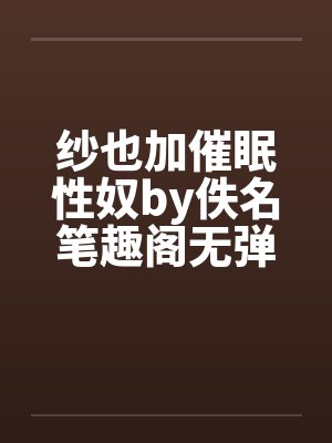 纱也加催眠性奴by佚名笔趣阁无弹窗封面