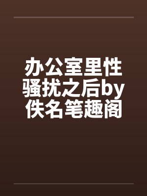 办公室里性骚扰之后by佚名笔趣阁无弹窗封面