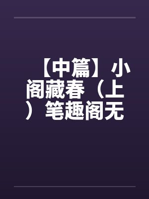 【中篇】小阁藏春（上）笔趣阁无弹窗封面