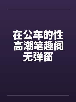 在公车的性高潮笔趣阁无弹窗封面