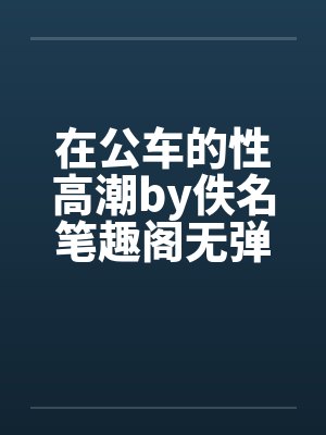 在公车的性高潮by佚名笔趣阁无弹窗封面