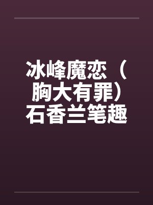 冰峰魔恋（胸大有罪）石香兰笔趣阁无弹窗封面