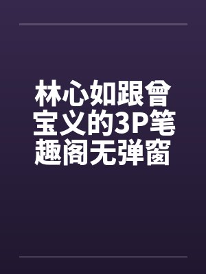 林心如跟曾宝义的3P笔趣阁无弹窗封面