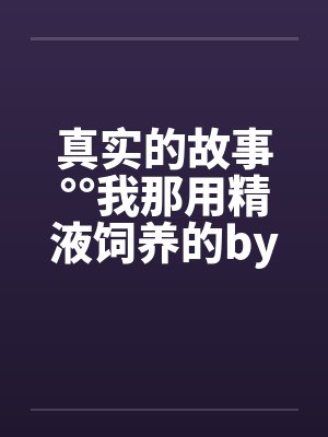 真实的故事°°我那用精液饲养的by佚名封面
