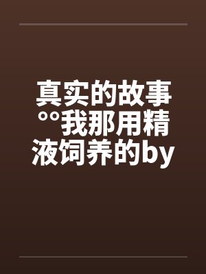 真实的故事°°我那用精液饲养的by佚名笔趣阁无弹窗封面